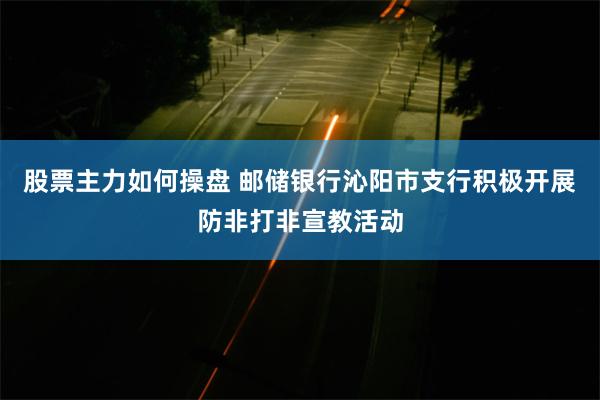 股票主力如何操盘 邮储银行沁阳市支行积极开展防非打非宣教活动