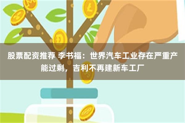 股票配资推荐 李书福：世界汽车工业存在严重产能过剩，吉利不再建新车工厂
