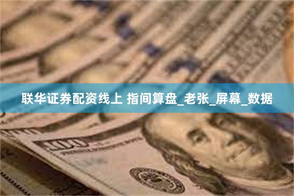 联华证券配资线上 指间算盘_老张_屏幕_数据