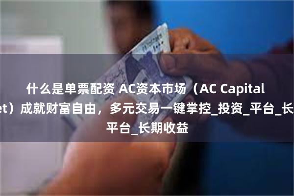 什么是单票配资 AC资本市场（AC Capital Market）成就财富自由，多元交易一键掌控_投资_平台_长期收益
