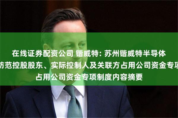 在线证券配资公司 锴威特: 苏州锴威特半导体股份有限公司防范控股股东、实际控制人及关联方占用公司资金专项制度内容摘要
