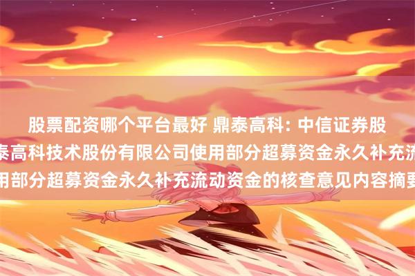 股票配资哪个平台最好 鼎泰高科: 中信证券股份有限公司关于广东鼎泰高科技术股份有限公司使用部分超募资金永久补充流动资金的核查意见内容摘要