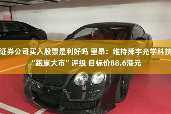 证券公司买入股票是利好吗 里昂：维持舜宇光学科技“跑赢大市”评级 目标价88.6港元