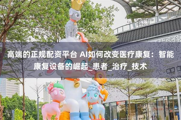 高端的正规配资平台 AI如何改变医疗康复：智能康复设备的崛起_患者_治疗_技术