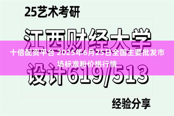 十倍配资平台 2025年6月25日全国主要批发市场标准粉价格行情