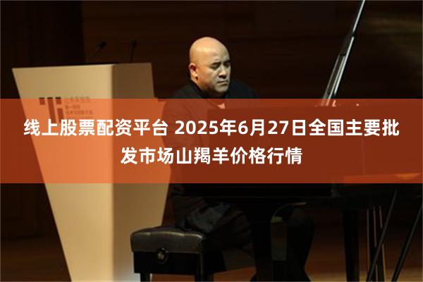 线上股票配资平台 2025年6月27日全国主要批发市场山羯羊价格行情