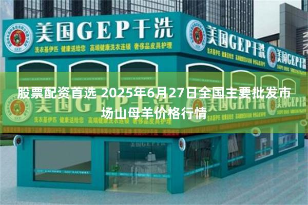 股票配资首选 2025年6月27日全国主要批发市场山母羊价格行情