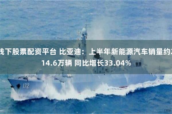 线下股票配资平台 比亚迪：上半年新能源汽车销量约214.6万辆 同比增长33.04%
