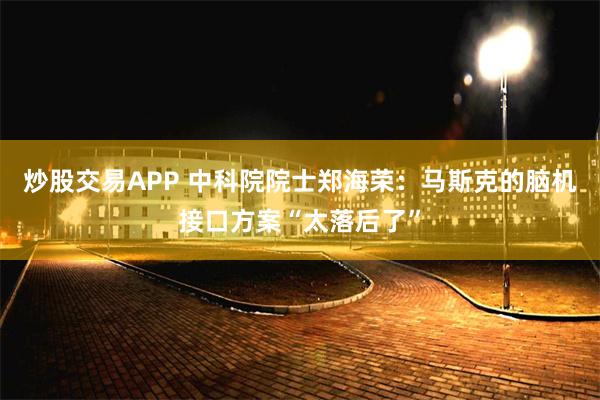 炒股交易APP 中科院院士郑海荣：马斯克的脑机接口方案“太落后了”