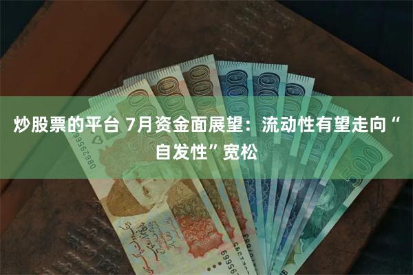 炒股票的平台 7月资金面展望：流动性有望走向“自发性”宽松
