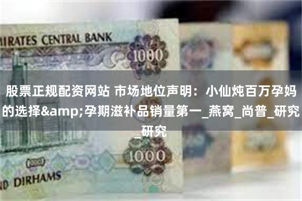 股票正规配资网站 市场地位声明：小仙炖百万孕妈的选择&孕期滋补品销量第一_燕窝_尚普_研究