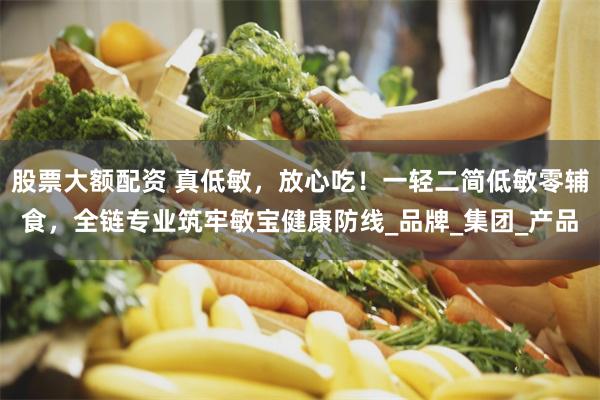 股票大额配资 真低敏，放心吃！一轻二简低敏零辅食，全链专业筑牢敏宝健康防线_品牌_集团_产品