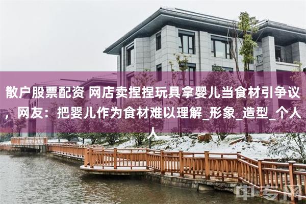 散户股票配资 网店卖捏捏玩具拿婴儿当食材引争议，网友：把婴儿作为食材难以理解_形象_造型_个人