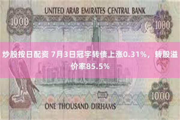 炒股按日配资 7月3日冠宇转债上涨0.31%，转股溢价率85.5%