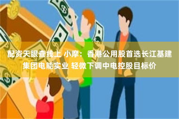 配资天眼查线上 小摩：香港公用股首选长江基建集团电能实业 轻微下调中电控股目标价