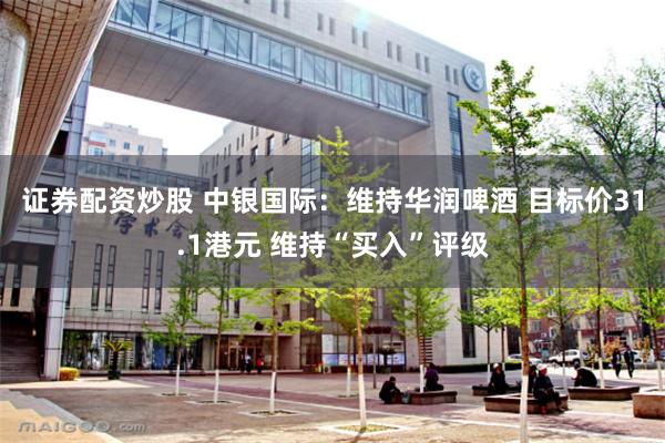 证券配资炒股 中银国际：维持华润啤酒 目标价31.1港元 维持“买入”评级
