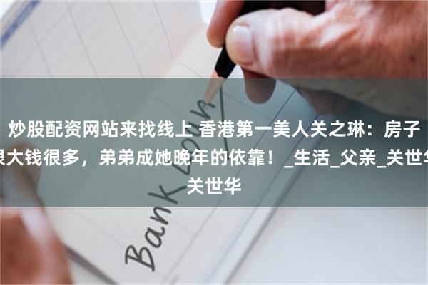 炒股配资网站来找线上 香港第一美人关之琳：房子很大钱很多，弟弟成她晚年的依靠！_生活_父亲_关世华