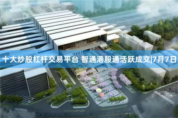 十大炒股杠杆交易平台 智通港股通活跃成交|7月7日